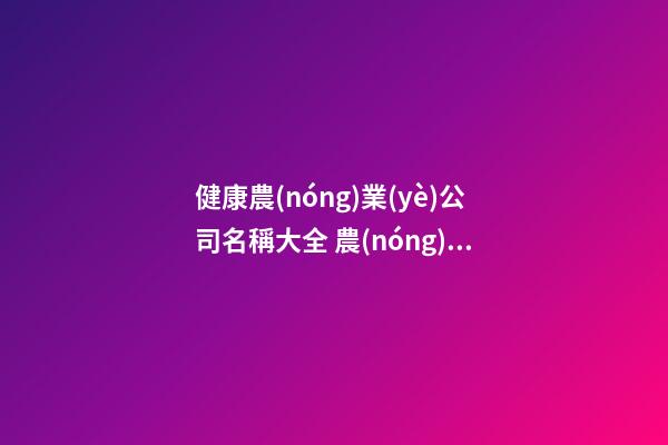 健康農(nóng)業(yè)公司名稱大全 農(nóng)業(yè)公司名字大全參考